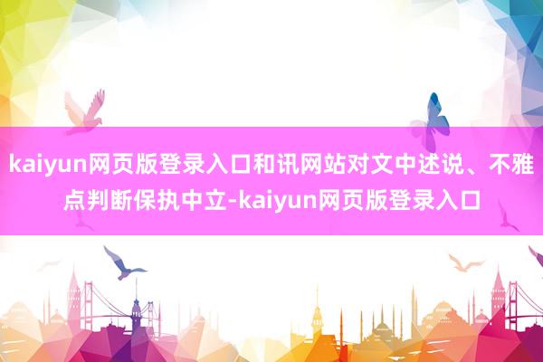 kaiyun网页版登录入口和讯网站对文中述说、不雅点判断保执中立-kaiyun网页版登录入口