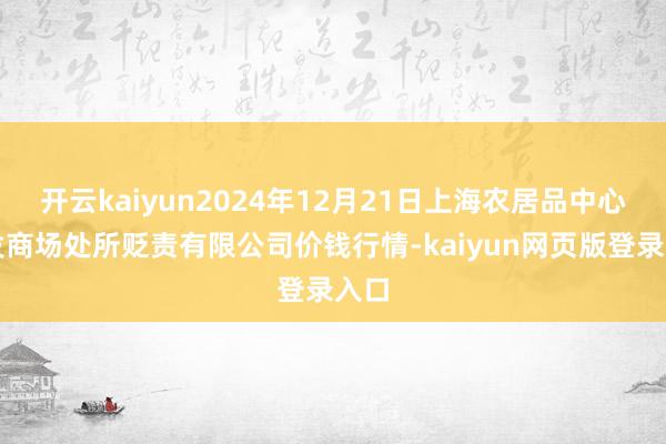 开云kaiyun2024年12月21日上海农居品中心批发商场处所贬责有限公司价钱行情-kaiyun网页版登录入口