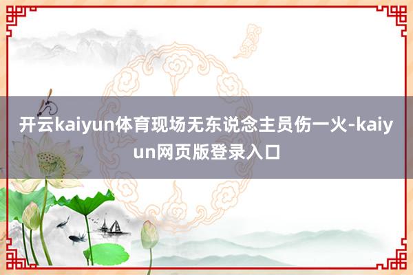 开云kaiyun体育现场无东说念主员伤一火-kaiyun网页版登录入口