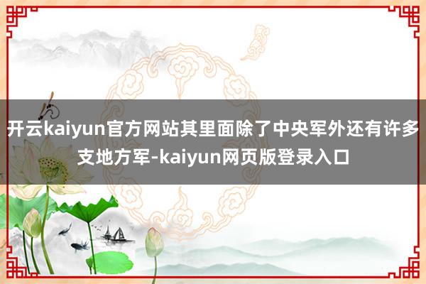 开云kaiyun官方网站其里面除了中央军外还有许多支地方军-kaiyun网页版登录入口