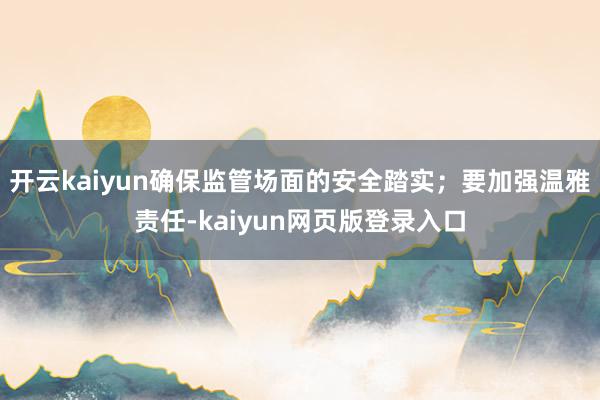 开云kaiyun确保监管场面的安全踏实；要加强温雅责任-kaiyun网页版登录入口