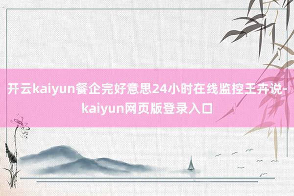 开云kaiyun餐企完好意思24小时在线监控王卉说-kaiyun网页版登录入口