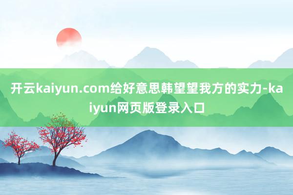 开云kaiyun.com给好意思韩望望我方的实力-kaiyun网页版登录入口
