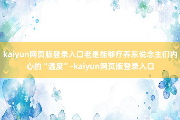 kaiyun网页版登录入口老是能够疗养东说念主们内心的“温度”-kaiyun网页版登录入口