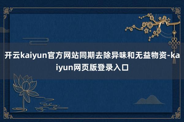 开云kaiyun官方网站同期去除异味和无益物资-kaiyun网页版登录入口