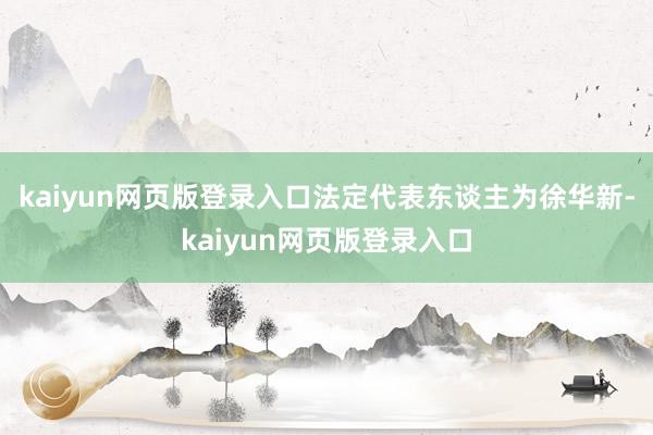 kaiyun网页版登录入口法定代表东谈主为徐华新-kaiyun网页版登录入口