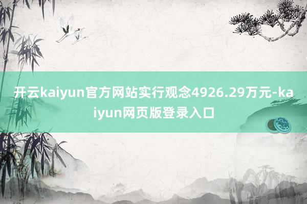 开云kaiyun官方网站实行观念4926.29万元-kaiyun网页版登录入口