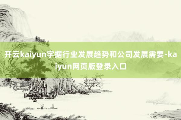 开云kaiyun字据行业发展趋势和公司发展需要-kaiyun网页版登录入口
