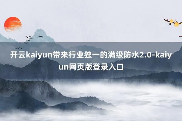 开云kaiyun带来行业独一的满级防水2.0-kaiyun网页版登录入口