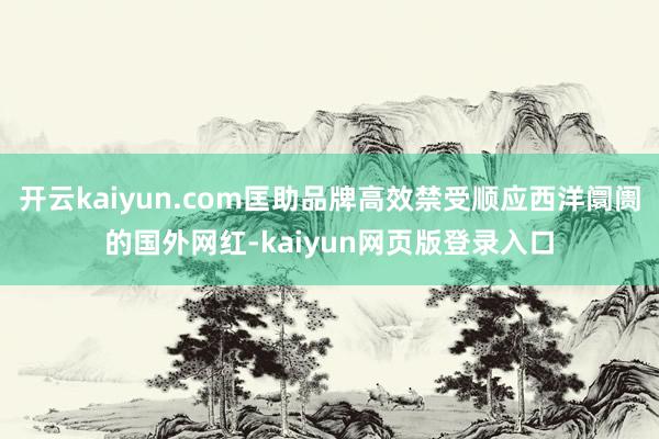 开云kaiyun.com匡助品牌高效禁受顺应西洋阛阓的国外网红-kaiyun网页版登录入口