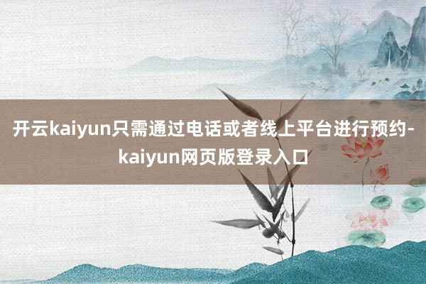 开云kaiyun只需通过电话或者线上平台进行预约-kaiyun网页版登录入口