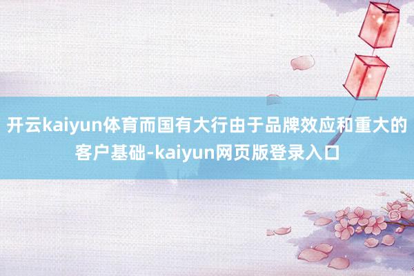 开云kaiyun体育而国有大行由于品牌效应和重大的客户基础-kaiyun网页版登录入口