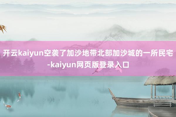 开云kaiyun空袭了加沙地带北部加沙城的一所民宅-kaiyun网页版登录入口
