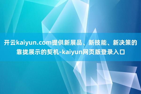 开云kaiyun.com提供新展品、新技能、新决策的靠拢展示的契机-kaiyun网页版登录入口