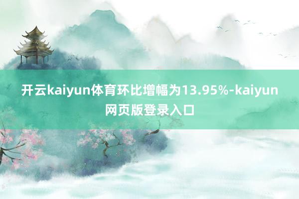 开云kaiyun体育环比增幅为13.95%-kaiyun网页版登录入口
