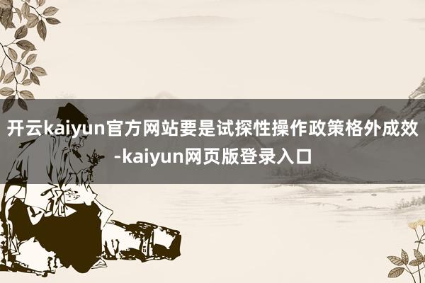 开云kaiyun官方网站要是试探性操作政策格外成效-kaiyun网页版登录入口