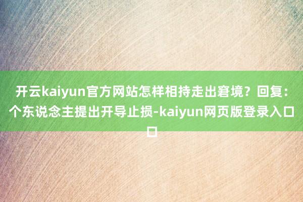 开云kaiyun官方网站怎样相持走出窘境？回复：个东说念主提出开导止损-kaiyun网页版登录入口
