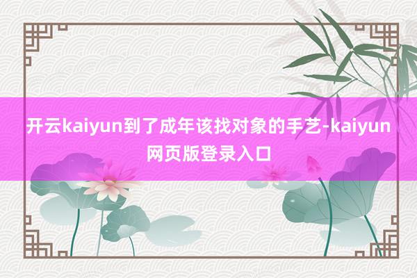 开云kaiyun到了成年该找对象的手艺-kaiyun网页版登录入口