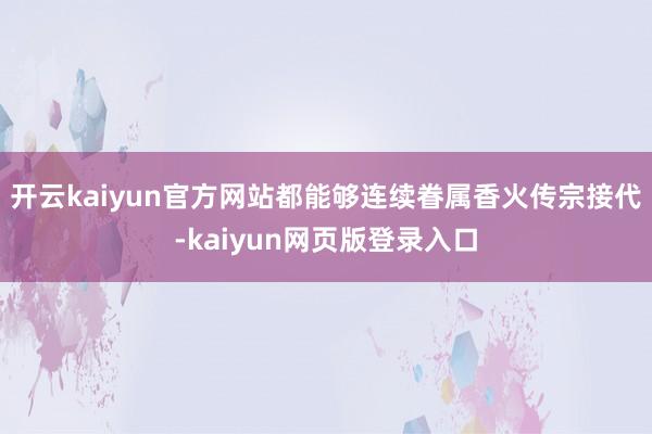 开云kaiyun官方网站都能够连续眷属香火传宗接代-kaiyun网页版登录入口