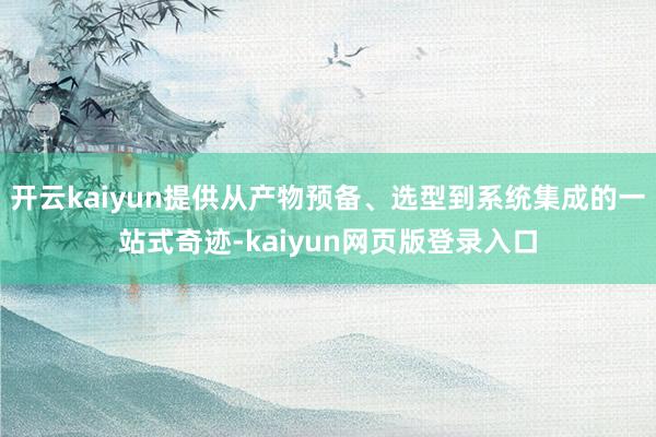 开云kaiyun提供从产物预备、选型到系统集成的一站式奇迹-kaiyun网页版登录入口