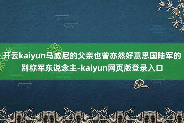 开云kaiyun马威尼的父亲也曾亦然好意思国陆军的别称军东说念主-kaiyun网页版登录入口