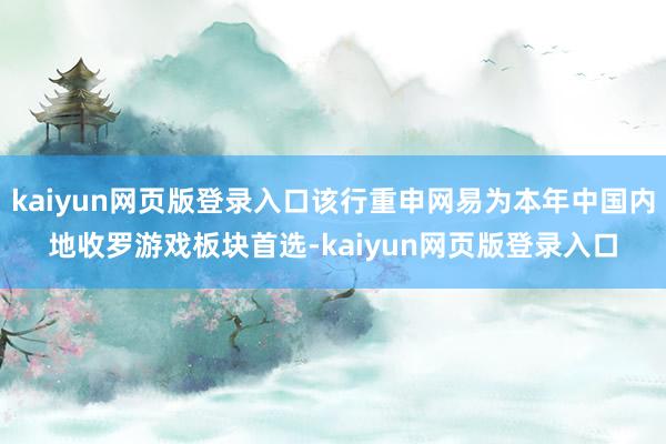 kaiyun网页版登录入口该行重申网易为本年中国内地收罗游戏板块首选-kaiyun网页版登录入口