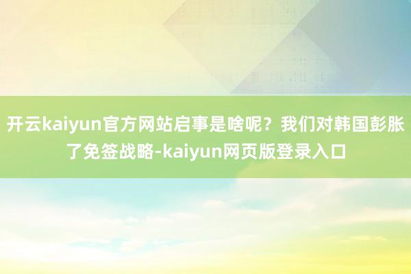 开云kaiyun官方网站启事是啥呢？我们对韩国彭胀了免签战略-kaiyun网页版登录入口