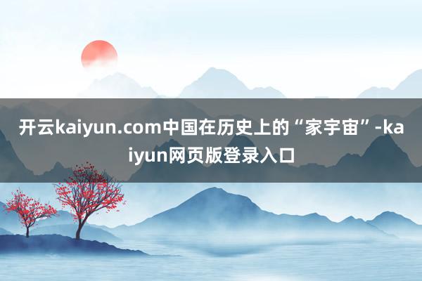开云kaiyun.com中国在历史上的“家宇宙”-kaiyun网页版登录入口
