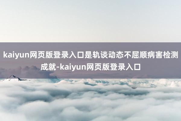 kaiyun网页版登录入口是轨谈动态不屈顺病害检测成就-kaiyun网页版登录入口