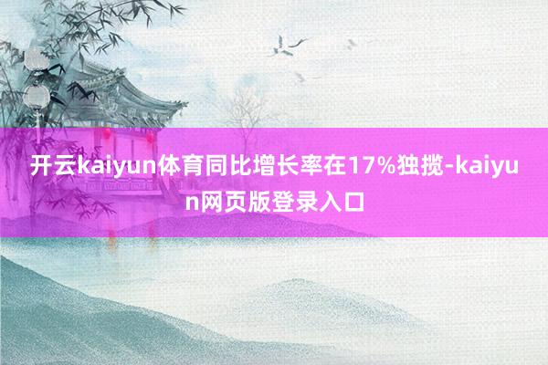 开云kaiyun体育同比增长率在17%独揽-kaiyun网页版登录入口