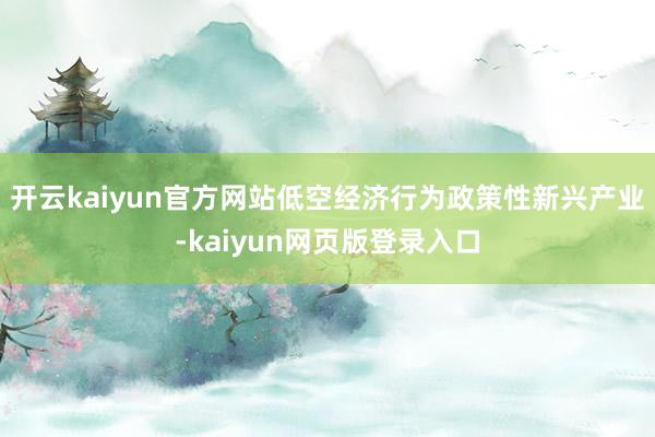开云kaiyun官方网站低空经济行为政策性新兴产业-kaiyun网页版登录入口