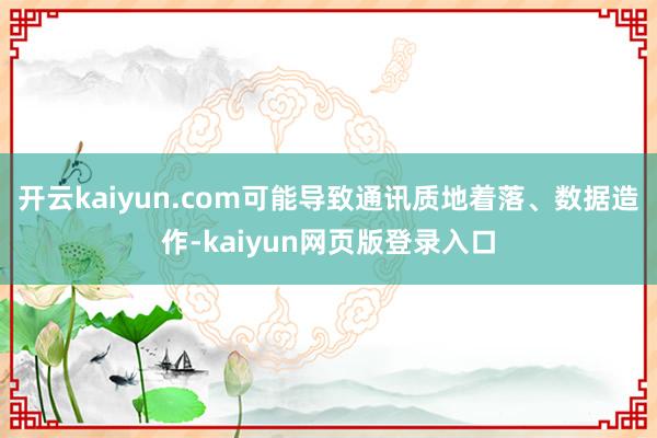 开云kaiyun.com可能导致通讯质地着落、数据造作-kaiyun网页版登录入口
