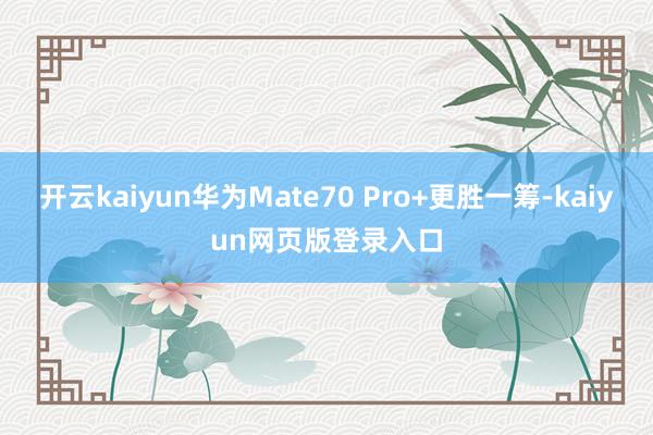 开云kaiyun华为Mate70 Pro+更胜一筹-kaiyun网页版登录入口