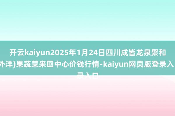 开云kaiyun2025年1月24日四川成皆龙泉聚和(外洋)果蔬菜来回中心价钱行情-kaiyun网页版登录入口