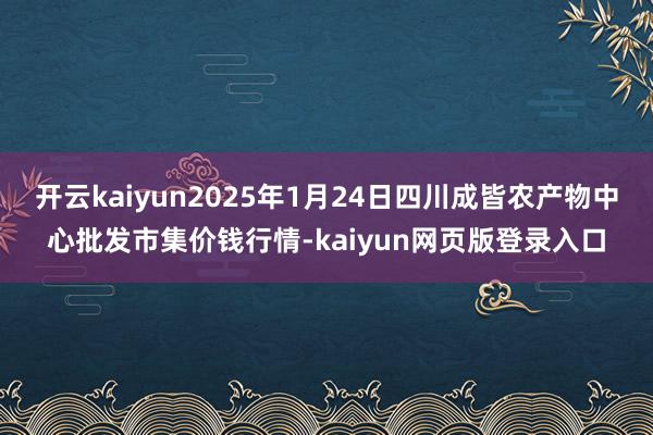 开云kaiyun2025年1月24日四川成皆农产物中心批发市集价钱行情-kaiyun网页版登录入口