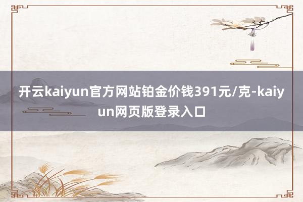 开云kaiyun官方网站铂金价钱391元/克-kaiyun网页版登录入口