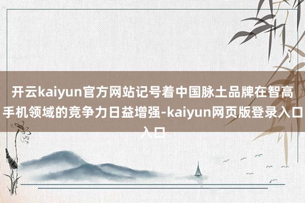 开云kaiyun官方网站记号着中国脉土品牌在智高手机领域的竞争力日益增强-kaiyun网页版登录入口