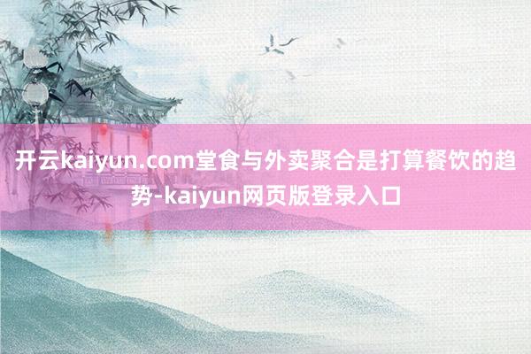 开云kaiyun.com堂食与外卖聚合是打算餐饮的趋势-kaiyun网页版登录入口