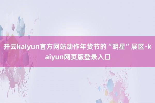 开云kaiyun官方网站动作年货节的“明星”展区-kaiyun网页版登录入口