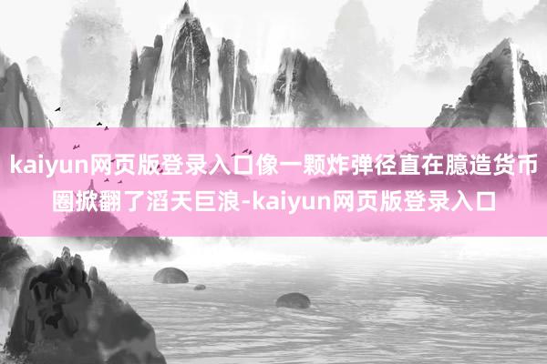 kaiyun网页版登录入口像一颗炸弹径直在臆造货币圈掀翻了滔天巨浪-kaiyun网页版登录入口