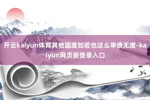 开云kaiyun体育其他国度如若也这么举债无度-kaiyun网页版登录入口