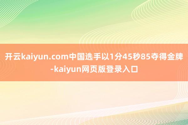 开云kaiyun.com中国选手以1分45秒85夺得金牌-kaiyun网页版登录入口
