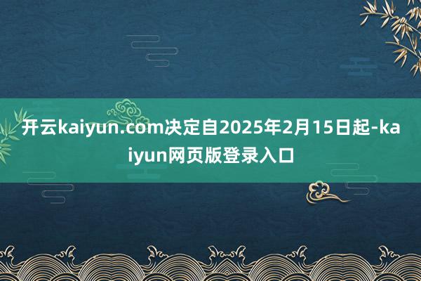 开云kaiyun.com决定自2025年2月15日起-kaiyun网页版登录入口