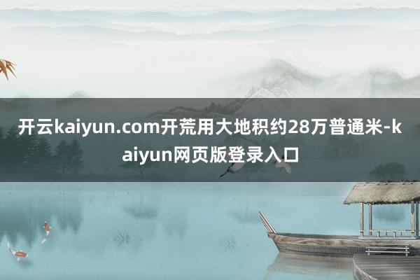 开云kaiyun.com开荒用大地积约28万普通米-kaiyun网页版登录入口