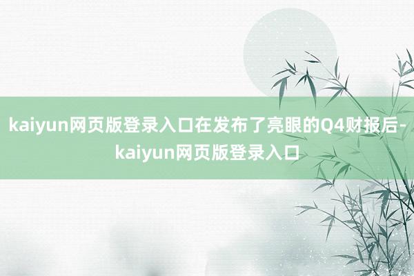 kaiyun网页版登录入口在发布了亮眼的Q4财报后-kaiyun网页版登录入口
