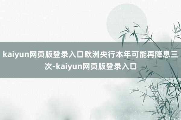 kaiyun网页版登录入口欧洲央行本年可能再降息三次-kaiyun网页版登录入口
