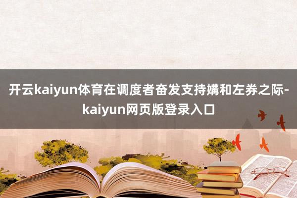 开云kaiyun体育在调度者奋发支持媾和左券之际-kaiyun网页版登录入口