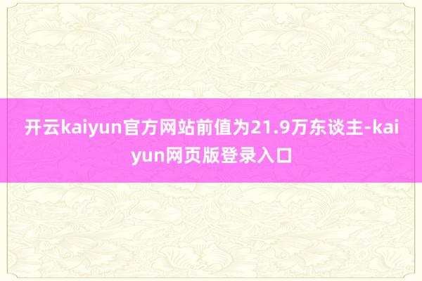 开云kaiyun官方网站前值为21.9万东谈主-kaiyun网页版登录入口