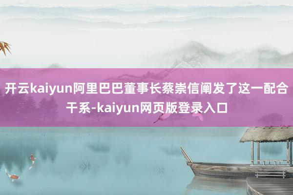 开云kaiyun阿里巴巴董事长蔡崇信阐发了这一配合干系-kaiyun网页版登录入口