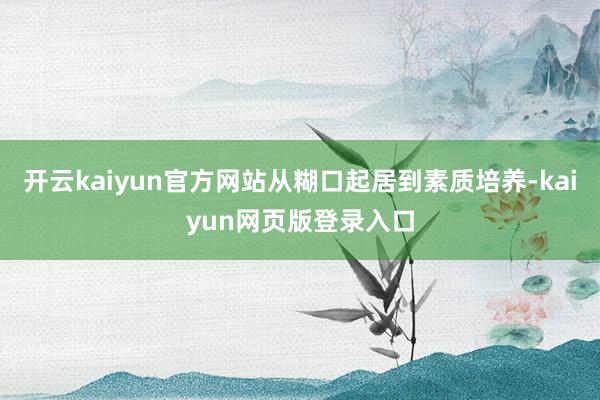 开云kaiyun官方网站从糊口起居到素质培养-kaiyun网页版登录入口